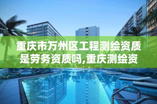 重慶市萬州區工程測繪資質是勞務資質嗎,重慶測繪資質辦理