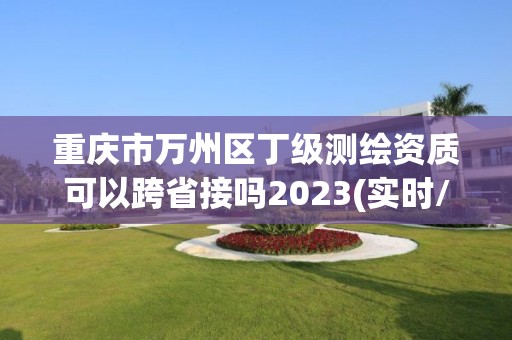 重慶市萬(wàn)州區(qū)丁級(jí)測(cè)繪資質(zhì)可以跨省接嗎2023(實(shí)時(shí)/更新中)