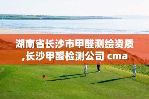 湖南省長沙市甲醛測繪資質(zhì),長沙甲醛檢測公司 cma