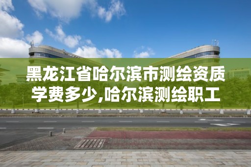 黑龍江省哈爾濱市測繪資質學費多少,哈爾濱測繪職工中等專業學校