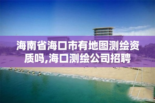 海南省海口市有地圖測繪資質嗎,海口測繪公司招聘