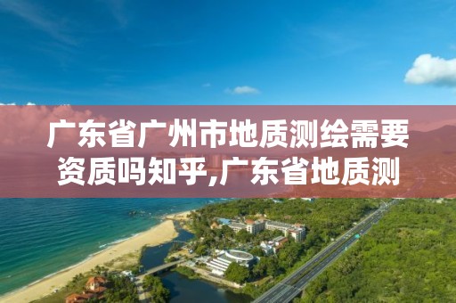 廣東省廣州市地質測繪需要資質嗎知乎,廣東省地質測繪院中標項目。