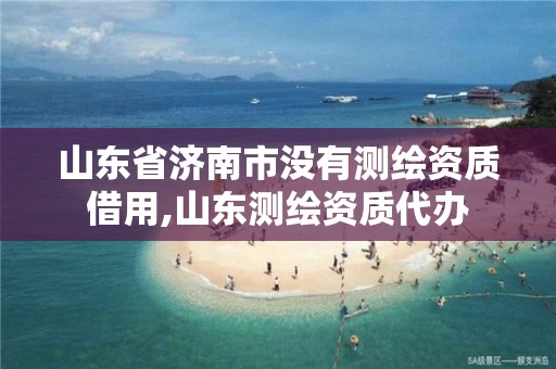 山東省濟南市沒有測繪資質借用,山東測繪資質代辦