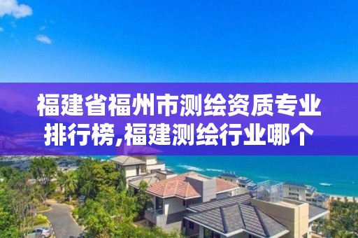 福建省福州市測繪資質(zhì)專業(yè)排行榜,福建測繪行業(yè)哪個待遇最好