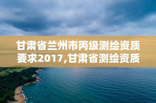 甘肅省蘭州市丙級測繪資質要求2017,甘肅省測繪資質延期公告。