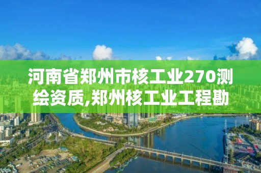 河南省鄭州市核工業(yè)270測(cè)繪資質(zhì),鄭州核工業(yè)工程勘察院