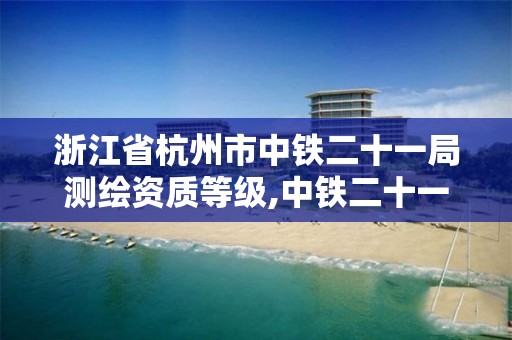 浙江省杭州市中鐵二十一局測繪資質等級,中鐵二十一局檢測公司