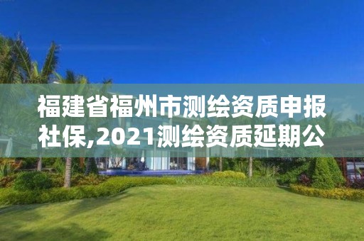 福建省福州市測繪資質申報社保,2021測繪資質延期公告福建省