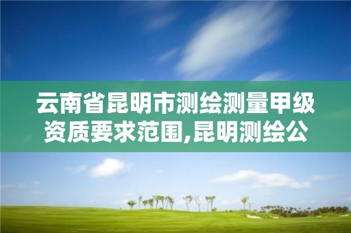 云南省昆明市測繪測量甲級資質要求范圍,昆明測繪公司招聘信息。