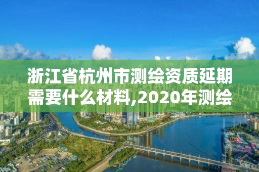 浙江省杭州市測繪資質延期需要什么材料,2020年測繪資質續期怎么辦理。