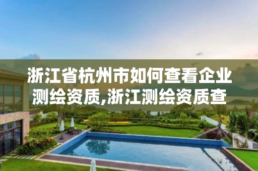 浙江省杭州市如何查看企業(yè)測繪資質(zhì),浙江測繪資質(zhì)查詢