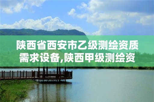 陜西省西安市乙級測繪資質需求設備,陜西甲級測繪資質單位