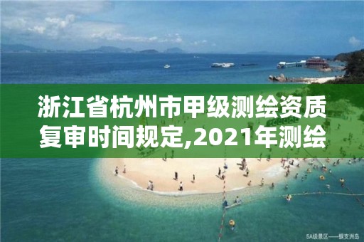 浙江省杭州市甲級測繪資質復審時間規定,2021年測繪甲級資質申報條件。