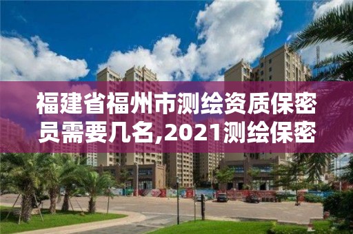 福建省福州市測繪資質保密員需要幾名,2021測繪保密人員崗位培訓