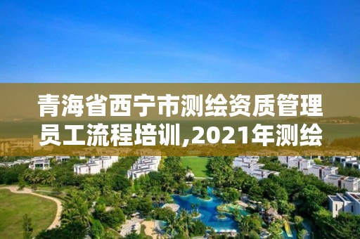 青海省西寧市測繪資質管理員工流程培訓,2021年測繪資質人員要求。