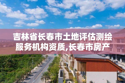 吉林省長春市土地評估測繪服務機構資質,長春市房產測繪管理辦法