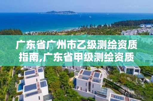 廣東省廣州市乙級測繪資質(zhì)指南,廣東省甲級測繪資質(zhì)單位有多少