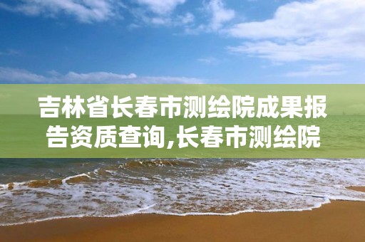 吉林省長春市測繪院成果報告資質查詢,長春市測繪院工資待遇。