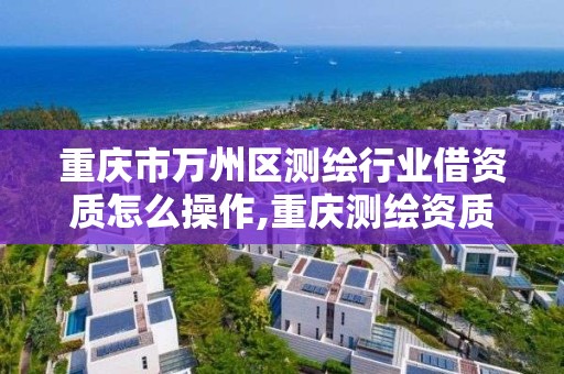 重慶市萬州區測繪行業借資質怎么操作,重慶測繪資質查詢