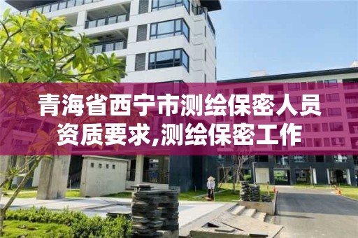 青海省西寧市測繪保密人員資質要求,測繪保密工作