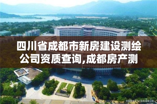 四川省成都市新房建設(shè)測(cè)繪公司資質(zhì)查詢(xún),成都房產(chǎn)測(cè)繪。