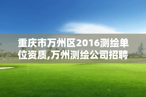 重慶市萬州區2016測繪單位資質,萬州測繪公司招聘