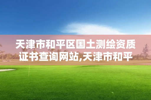 天津市和平區國土測繪資質證書查詢網站,天津市和平區國土測繪資質證書查詢網站。