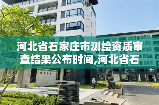 河北省石家莊市測繪資質審查結果公布時間,河北省石家莊市測繪資質審查結果公布時間是多少。