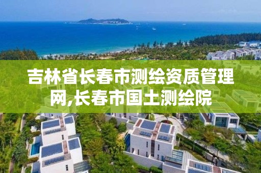 吉林省長春市測繪資質管理網,長春市國土測繪院