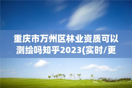 重慶市萬(wàn)州區(qū)林業(yè)資質(zhì)可以測(cè)繪嗎知乎2023(實(shí)時(shí)/更新中)