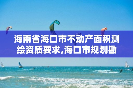 海南省海口市不動(dòng)產(chǎn)面積測(cè)繪資質(zhì)要求,海口市規(guī)劃勘察測(cè)繪服務(wù)中心電話。