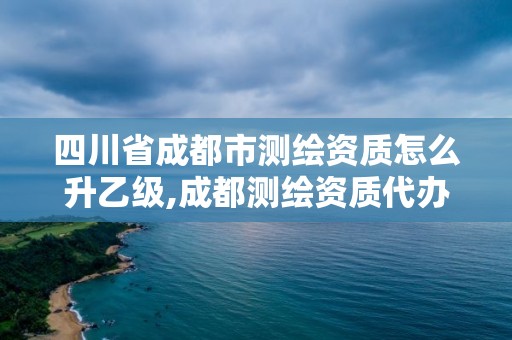 四川省成都市測繪資質(zhì)怎么升乙級,成都測繪資質(zhì)代辦公司