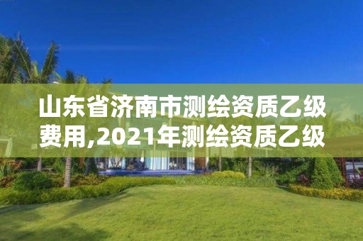 山東省濟(jì)南市測繪資質(zhì)乙級費(fèi)用,2021年測繪資質(zhì)乙級人員要求