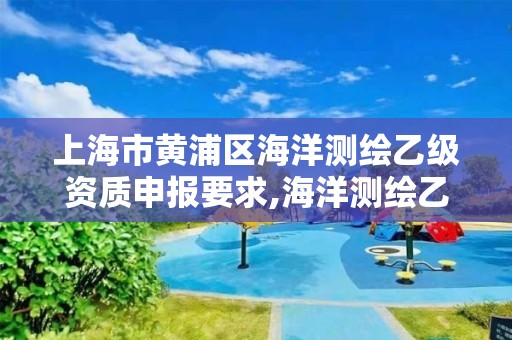 上海市黃浦區海洋測繪乙級資質申報要求,海洋測繪乙級資質標準