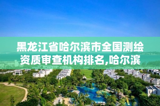 黑龍江省哈爾濱市全國測繪資質審查機構排名,哈爾濱測繪公司有哪些。