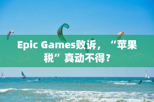 Epic Games敗訴，“蘋果稅”真動不得？