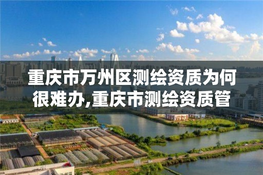 重慶市萬州區測繪資質為何很難辦,重慶市測繪資質管理辦法