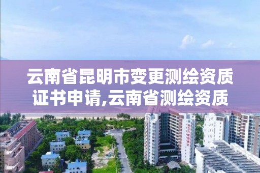 云南省昆明市變更測繪資質證書申請,云南省測繪資質證書延期公告。