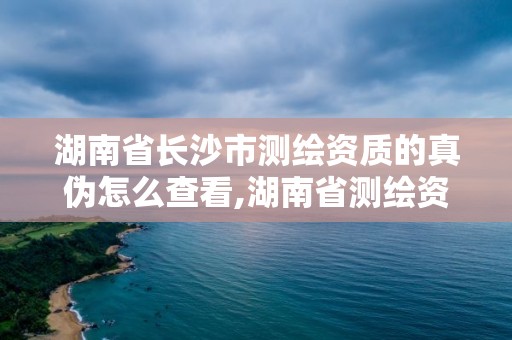 湖南省長沙市測繪資質的真偽怎么查看,湖南省測繪資質查詢