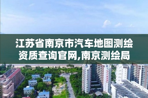 江蘇省南京市汽車地圖測繪資質查詢官網,南京測繪局是什么樣的單位。