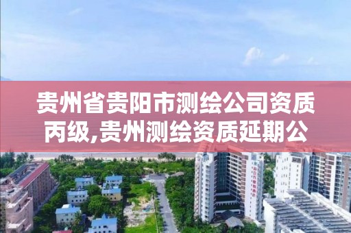 貴州省貴陽市測繪公司資質丙級,貴州測繪資質延期公告