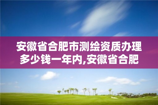 安徽省合肥市測繪資質(zhì)辦理多少錢一年內(nèi),安徽省合肥市測繪資質(zhì)辦理多少錢一年內(nèi)可以辦理