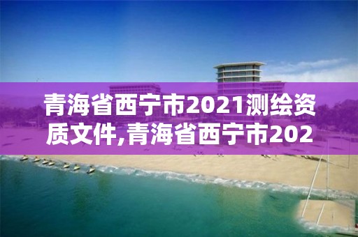 青海省西寧市2021測繪資質文件,青海省西寧市2021測繪資質文件公布