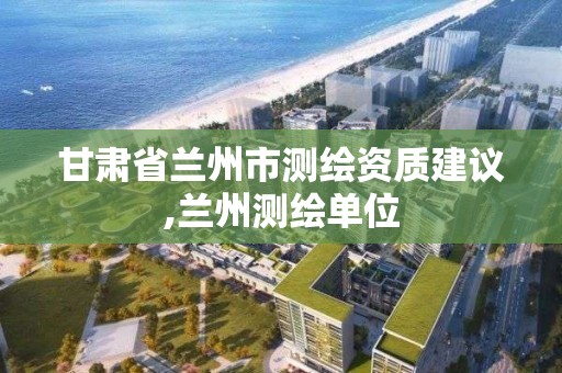 甘肅省蘭州市測繪資質建議,蘭州測繪單位