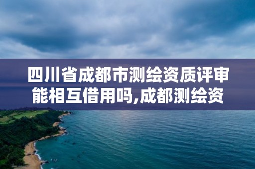 四川省成都市測繪資質評審能相互借用嗎,成都測繪資質代辦