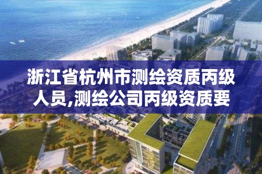 浙江省杭州市測繪資質丙級人員,測繪公司丙級資質要求