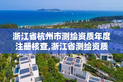 浙江省杭州市測繪資質(zhì)年度注冊核查,浙江省測繪資質(zhì)延期公告