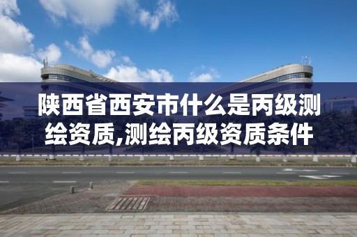 陜西省西安市什么是丙級測繪資質,測繪丙級資質條件