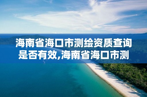 海南省海口市測繪資質查詢是否有效,海南省海口市測繪資質查詢是否有效了