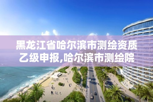 黑龍江省哈爾濱市測繪資質乙級申報,哈爾濱市測繪院